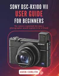 Sony Dsc Rx100 VII User Guide for Beginners: The camera explained the way a photographer would explain it to a friend cover