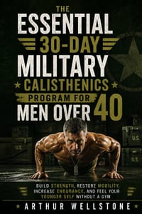 The Essential 30-Day Military Calisthenics Program for Men Over 40: Build Strength, Restore Mobility, Increase Endurance, and Feel Your Younger Self W cover