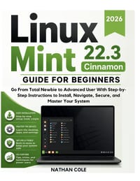 LINUX MINT 22.3 Cinnamon GUIDE FOR BEGINNERS: Go From Total Newbie to Advanced User With Step-byStep Instructions to Install, Navigate, Secure, and Ma cover