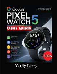 Google Pixel Watch 5 User Guide: A Step-by-Step Manual to Setup, Wear OS 7, Gemini, Fitness Tracking, Health Features, Smart Functions, and Everyday U cover