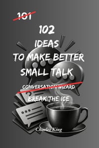 102 Ideas To Make Better Small Talk: No Forced Confidence. No Scripted Lines. Simple Everyday Ideas To Start Easier Conversations, Reduce Awkward Sile cover