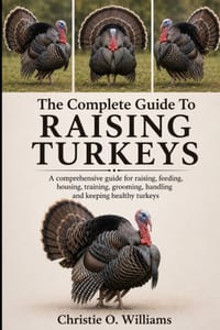 The Complete Guide To Raising Turkeys: A comprehensive guide for raising, feeding, housing, training, grooming, handling and keeping healthy turkeys cover