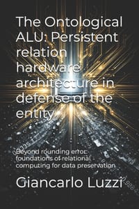 The Ontological ALU: Persistent relation hardware architecture in defense of the entity: Beyond rounding error: foundations of relational computing fo cover