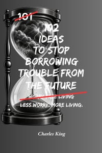 102 Ideas To Stop Borrowing Trouble From The Future: No Perfect Certainty. Simple Everyday Ideas To Reduce Future Worry, Handle Uncertainty Better, St cover