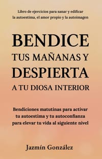 Bendice tus mañanas y despierta a tu diosa interior: Bendiciones matutinas para activar tu autoestima y tu autoconfianza para elevar tu vida al siguie cover