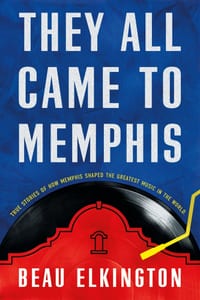 They All Came to Memphis: True Stories of How Memphis Shaped the Greatest Music in the World cover