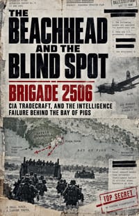 The Beachhead and the Blind Spot, Brigade 2506, CIA Tradecraft, and the Intelligence Failure Behind the Bay of Pigs cover
