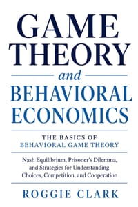 Game Theory & Behavioral Economics: The Basics of Behavioral Game Theory: Nash Equilibrium, Prisoner's Dilemma, and Strategies for Understanding Choic cover