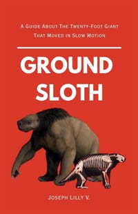 Ground Sloth: A Guide About The Twenty-Foot Giant That Moved in Slow Motion cover