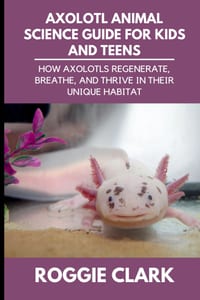Axolotl Animal Science Guide for Kids and Teens: How Axolotls Regenerate, Breathe, and Thrive in Their Unique Habitat cover