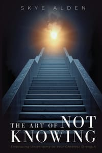 The Art of Not Knowing: Embracing Uncertainty as Your Greatest Strength cover