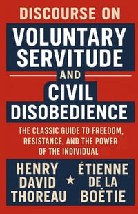 Discourse on Voluntary Servitude And Civil Disobedience: The Classic Guide to Freedom, Resistance, and the Power of the Individual cover