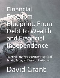 Financial Freedom Blueprint: From Debt to Wealth and Financial Independence: Practical Strategies for Investing, Real Estate, Taxes, and Wealth Protec cover