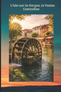 L'Isle-sur-la-Sorgue, la Venise Comtadine: Le Guide Essentiel de la Venise Comtadine: Antiquités, Marchés de Provence & Secrets de la Sorgue. cover
