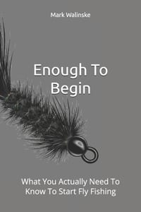 Enough To Begin: What You Actually Need To Know To Start Fly Fishing cover