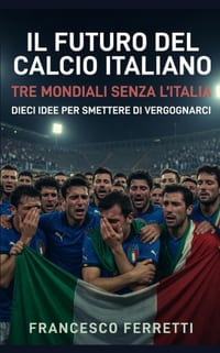 Il Futuro del Calcio Italiano: Tre Mondiali senza l'Italia. Dieci idee per smettere di vergognarci cover
