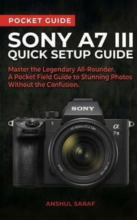 Sony A7 III Quick Setup Guide: Master the Legendary All-Rounder A Pocket Field Guide to Stunning Photos Without the Confusion ( Beginners Guide ) cover