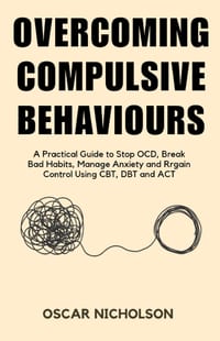 Overcoming Compulsive Behaviours: A Practical Guide to Stop OCD, Break Bad Habits, Manage Anxiety & Regain Control Using CBT, DBT, and ACT cover