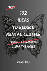 102 Ideas To Reduce Mental Clutter: No Perfect Focus. No Constant Clarity. Simple Everyday Ideas To Reduce Mental Clutter, Limit Overthinking, and Cle cover