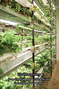 Indoor Vertical Farming at Home: A Practical Beginner's Guide: Grow Fresh Vegetables Efficiently and Sustainably All Year Round cover