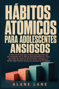 Hábitos Atómicos Para Adolescentes Ansiosos: El Plan de 21 Días para Padres que Reconstruye los Cimientos de Tu Hijo de Alto Rendimiento-Para Que Deje cover