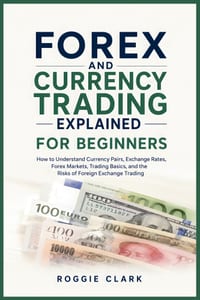 Forex and Currency Trading Explained for Beginners: How to Understand Currency Pairs, Exchange Rates, Forex Markets, Trading Basics, and the Risks of cover