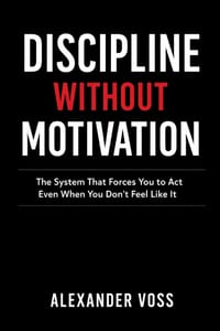 Discipline Without Motivation: The System That Forces You to Act Even When You Don't Feel Like It cover