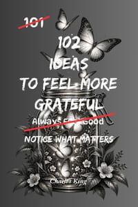 102 Ideas To Feel More Grateful: No Perfect Gratitude. No Constant Awareness. Simple Everyday Ideas To Notice What Matters, Appreciate What You Have, cover