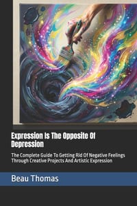 Expression Is The Opposite Of Depression: The Complete Guide To Getting Rid Of Negative Feelings Through Creative Projects And Artistic Expression cover