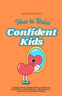 How to Raise Confident Kids: A practical Parenting guide to Building Confidence, Resilience, and Self-Esteem in Kids cover
