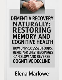 Dementia Recovery Naturally: Restoring Memory and Cognitive Health: How Unprocessed Foods, Herbs, and Lifestyle Changes Can Slow and Reverse Cognitive cover