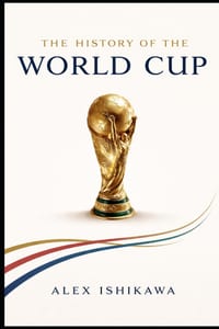 FIFA World Cup History: Every Tournament, Every Champion, Every Legend cover