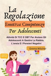 La Regolazione Emotiva Competenze Per Adolescenti: Attività CBT E DBT Per Aiutare Gli Adolescenti A Controllare La Rabbia, L'ansia E Pensieri Negativi cover