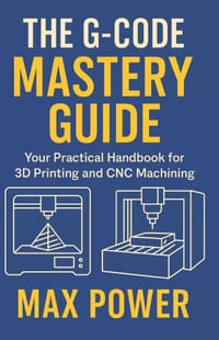 The G-Code Mastery Guide: Your Practical Handbook for 3D Printing and CNC Machining cover