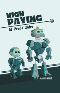 High Paying AI Proof Jobs: Secure Your Future with Careers That Artificial Intelligence Cannot Replace and Learn the Skills You Need for an AI Resista cover