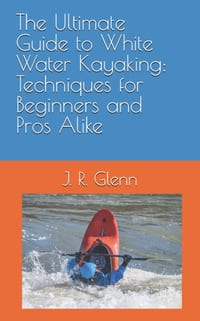 The Ultimate Guide to White Water Kayaking: Techniques for Beginners and Pros Alike cover