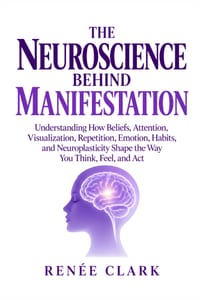 The Neuroscience Behind Manifestation: Understanding How Beliefs, Attention, Visualization, Repetition, Emotion, Habits, and Neuroplasticity Shape the cover