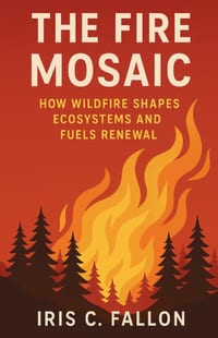 The Fire Mosaic: How Wildfire Shapes Ecosystems and Fuels Renewal cover