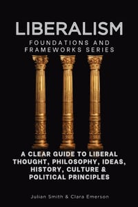 Liberalism, Foundations and Frameworks Series: A Clear Guide to Liberal Thought, Philosophy, Ideas, History, Culture & Political Principles cover