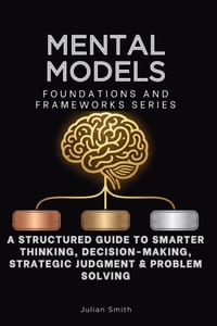 Mental Models, Foundations and Frameworks Series: A Structured Guide to Smarter Thinking, Decision-Making, Strategic Judgment & Problem Solving cover