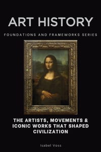 Art History: The Artists, Movements & Iconic Works That Shaped Civilization cover