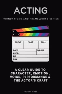 Acting, Foundations and Frameworks Series: A Clear Guide to Character, Emotion, Voice, Performance & the Actor's Craft cover