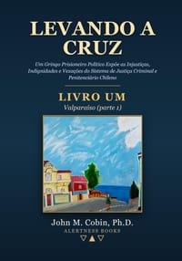 Levando a Cruz: Um Gringo Prisioneiro Político Expõe as Injustiças, Indignidades e Vexações do Sistema de Justiça Criminal e Penitenciário Chileno cover