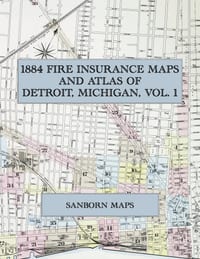 1884 Fire Insurance Maps and Atlas of Detroit, Michigan, Volume 1: The Complete Sanborn Fire Insurance Atlas of Detroit, Michigan, Volume One, in Thir cover