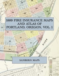 1889 Fire Insurance Maps and Atlas of Portland, Oregon, Volume 1: The Complete Sanborn Fire Insurance Atlas of Portland, Oregon, Volume One, in Forty- cover