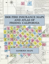 1906 Fire Insurance Maps and Atlas of Fresno, California: The Complete Sanborn Fire Insurance Atlas of Fresno, California, the Raisin City, with Its P cover