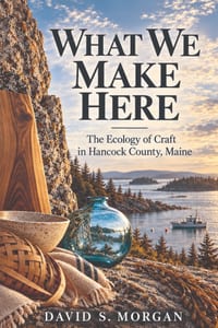 What We Make Here: The Ecology of Craft in Hancock County, Maine cover