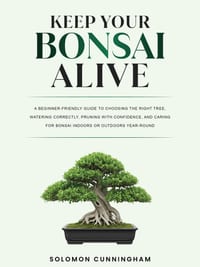 Keep Your Bonsai Alive: A Beginner-Friendly Guide to Choosing the Right Tree, Watering Correctly, Pruning with Confidence, and Caring for Bonsai Indoo cover